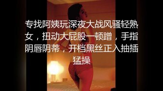 专找阿姨玩深夜大战风骚轻熟女，扭动大屁股一顿蹭，手指阴唇阴蒂，开档黑丝正入抽插猛操