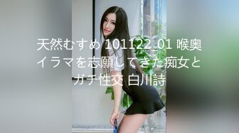 天然むすめ 101122_01 喉奥イラマを志願してきた痴女とガチ性交 白川詩