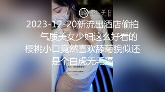 2023-12-20新流出酒店偷拍❤️气质美女少妇这么好看的樱桃小口竟然喜欢舔菊貌似还是个白虎无毛逼