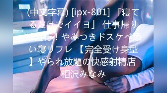 (中文字幕) [ipx-801] 「寝てるだけでイイヨ」 仕事帰りに直行！やみつきドスケベ添い寝リフレ 【完全受け身型】やられ放題の快感射精店 相沢みなみ