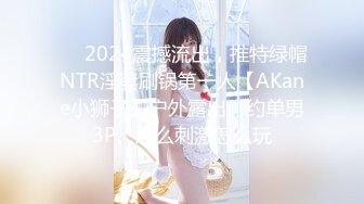 ❤️2024震撼流出，推特绿帽NTR淫妻刷锅第一人【AKane小狮子】户外露出、约单男3P、怎么刺激怎么玩