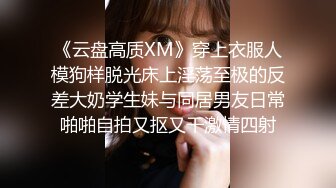 《云盘高质XM》穿上衣服人模狗样脱光床上淫荡至极的反差大奶学生妹与同居男友日常啪啪自拍又抠又干激情四射