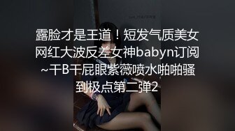 露脸才是王道！短发气质美女网红大波反差女神babyn订阅~干B干屁眼紫薇喷水啪啪骚到极点第二弹2