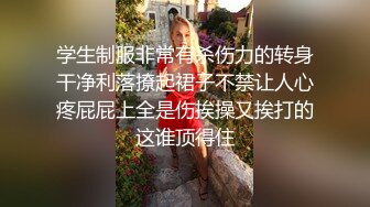 学生制服非常有杀伤力的转身干净利落撩起裙子不禁让人心疼屁屁上全是伤挨操又挨打的这谁顶得住