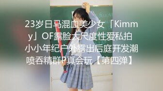 23岁日马混血美少女「Kimmy」OF露脸大尺度性爱私拍 小小年纪户外露出后庭开发潮喷吞精群P真会玩【第四弹】