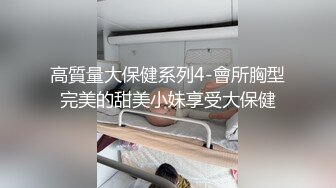 高質量大保健系列4-會所胸型完美的甜美小妹享受大保健