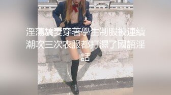 淫蕩驕妻穿著學生制服被連續潮吹三次衣服都打濕了國語淫話