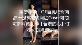 ❤️重磅炸弹！OF巨乳肥臀肉感十足高颜值网红Coser可萌可御网黄女神【含羞的心】订阅私拍视图福利