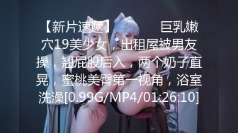 【新片速遞】  ❤️❤️巨乳嫩穴19美少女，出租屋被男友操，翘屁股后入，两个奶子直晃，蜜桃美臀第一视角，浴室洗澡[0.99G/MP4/01:26:10]