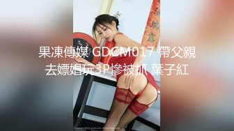 果凍傳媒 GDCM017 帶父親去嫖娼玩3P慘被抓 葉子紅