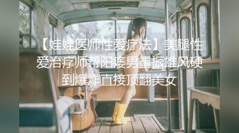 【娃娃医师性爱疗法】美腿性爱治疗师帮阳痿男重振雄风硬到爆炸直接顶翻美女