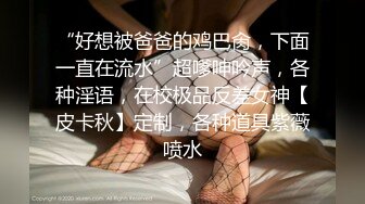 “好想被爸爸的鸡巴肏，下面一直在流水”超嗲呻吟声，各种淫语，在校极品反差女神【皮卡秋】定制，各种道具紫薇喷水