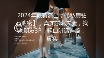 2024年最新流出，【私房钻石泄密】，真实东北夫妻，找来朋友3P，粗口脏话连篇，真实