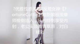 ?优雅性感尤物?反差女神〖FortuneCuttie〗准新娘被按摩师推倒插入，从矜持到享受内射，老公头顶青青草原，对白精彩