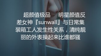 ❤️超颜值极品❤️明星颜值反差女神『sunwall』与日常集装箱工人发生性关系，清纯靓丽的外表操起来比谁都骚