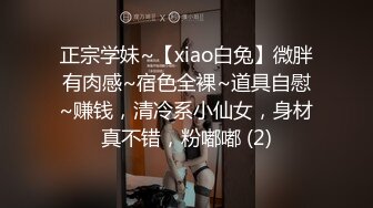 正宗学妹~【xiao白兔】微胖有肉感~宿色全裸~道具自慰~赚钱，清冷系小仙女，身材真不错，粉嘟嘟 (2)