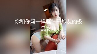 你和你妈一样骚”干炮友的极品女儿