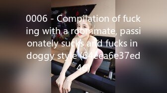 0006 - Compilation of fucking with a roommate, passionately sucks and fucks in doggy style (64eea6e37ed46)