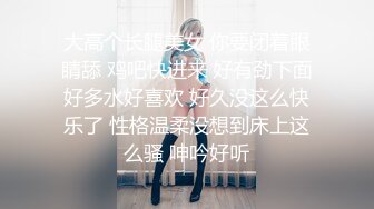 大高个长腿美女 你要闭着眼睛舔 鸡吧快进来 好有劲下面好多水好喜欢 好久没这么快乐了 性格温柔没想到床上这么骚 呻吟好听